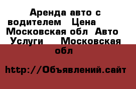 Аренда авто с водителем › Цена ­ 800 - Московская обл. Авто » Услуги   . Московская обл.